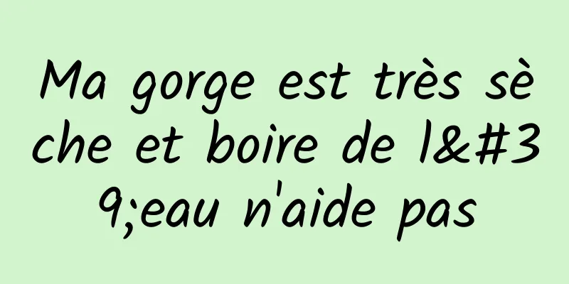 Ma gorge est très sèche et boire de l'eau n'aide pas