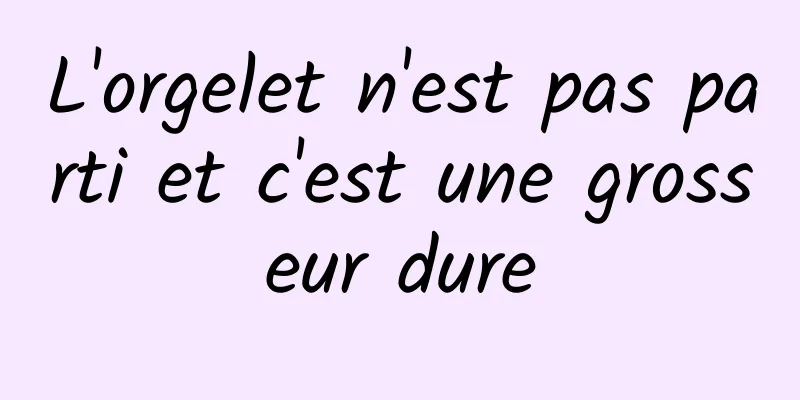 L'orgelet n'est pas parti et c'est une grosseur dure