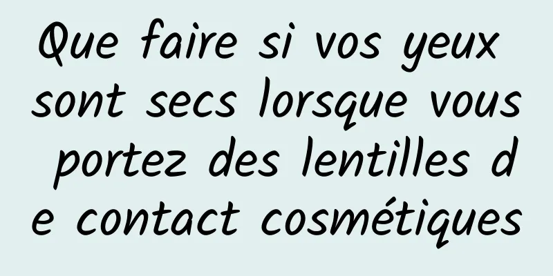 Que faire si vos yeux sont secs lorsque vous portez des lentilles de contact cosmétiques