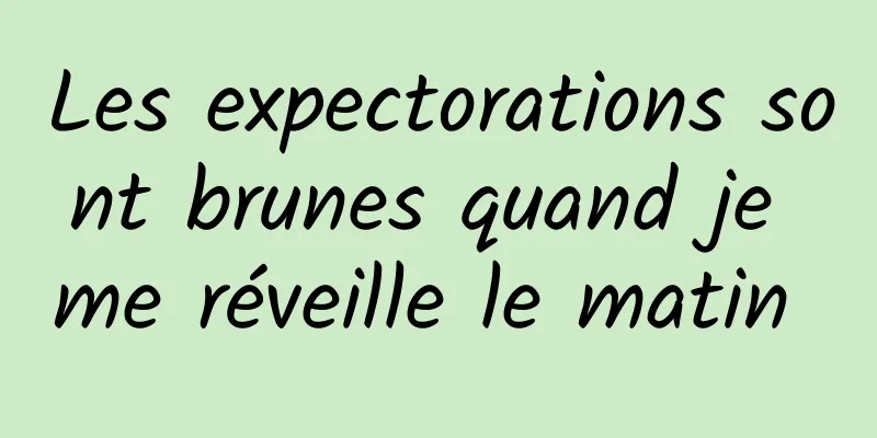 Les expectorations sont brunes quand je me réveille le matin 