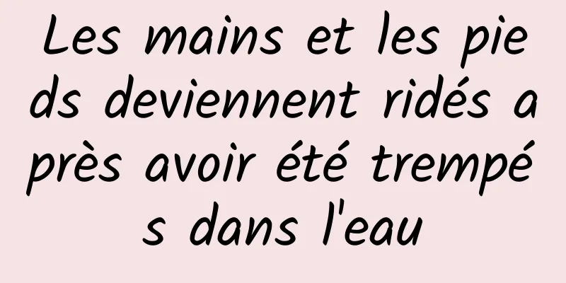 Les mains et les pieds deviennent ridés après avoir été trempés dans l'eau