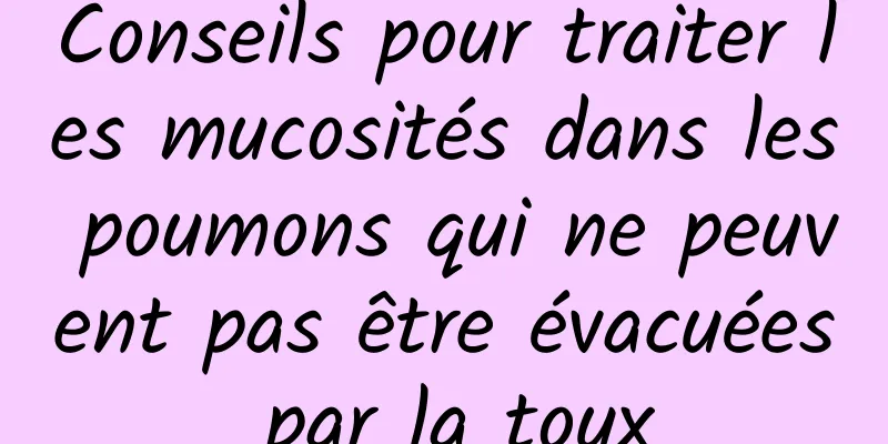 Conseils pour traiter les mucosités dans les poumons qui ne peuvent pas être évacuées par la toux