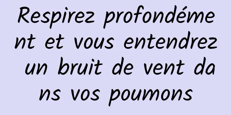 Respirez profondément et vous entendrez un bruit de vent dans vos poumons