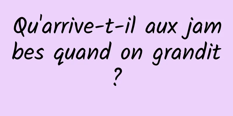 Qu'arrive-t-il aux jambes quand on grandit ? 