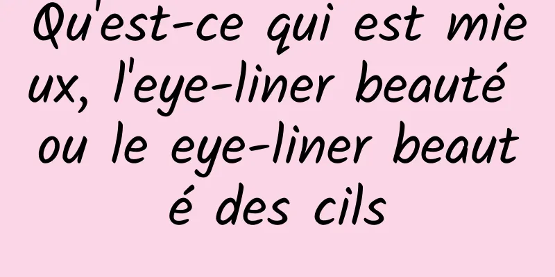 Qu'est-ce qui est mieux, l'eye-liner beauté ou le eye-liner beauté des cils