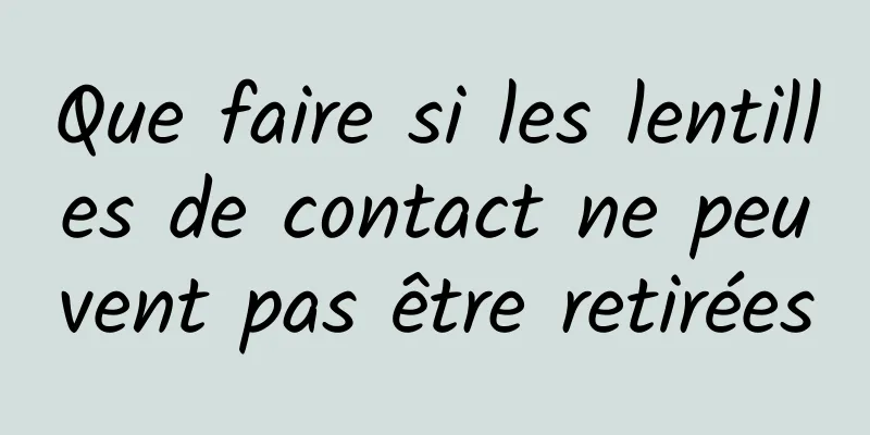 Que faire si les lentilles de contact ne peuvent pas être retirées