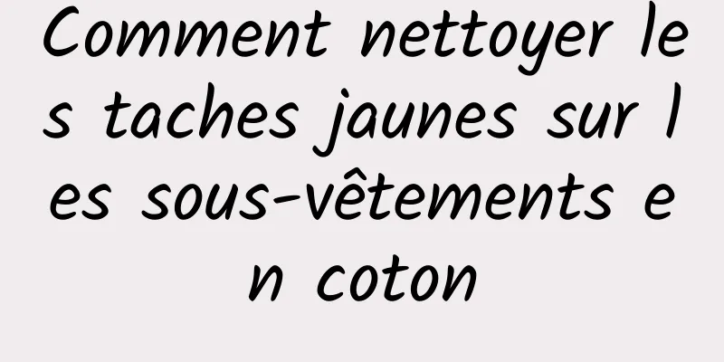 Comment nettoyer les taches jaunes sur les sous-vêtements en coton