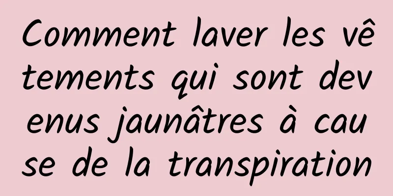 Comment laver les vêtements qui sont devenus jaunâtres à cause de la transpiration