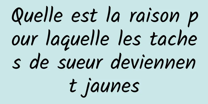 Quelle est la raison pour laquelle les taches de sueur deviennent jaunes