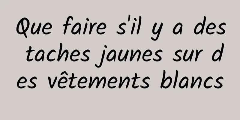 Que faire s'il y a des taches jaunes sur des vêtements blancs