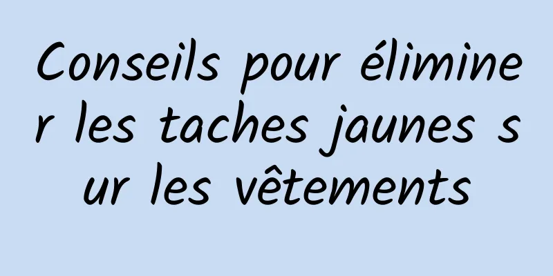 Conseils pour éliminer les taches jaunes sur les vêtements