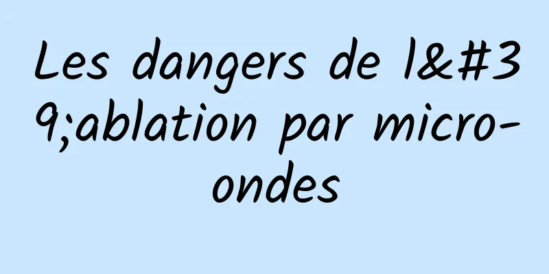 Les dangers de l'ablation par micro-ondes