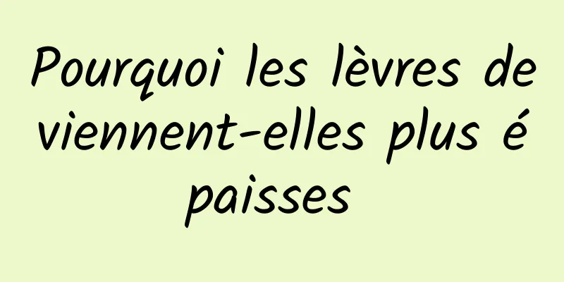 Pourquoi les lèvres deviennent-elles plus épaisses 