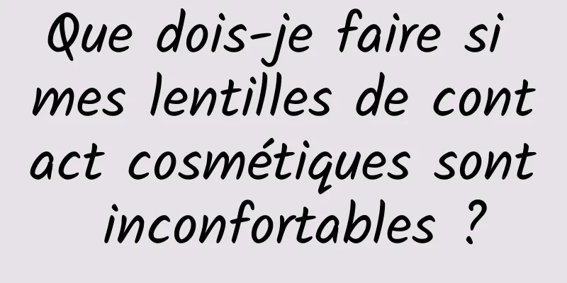 Que dois-je faire si mes lentilles de contact cosmétiques sont inconfortables ?