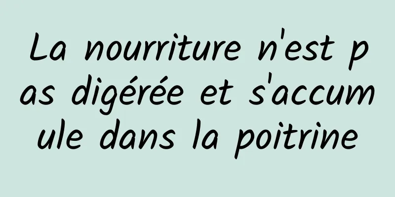 La nourriture n'est pas digérée et s'accumule dans la poitrine