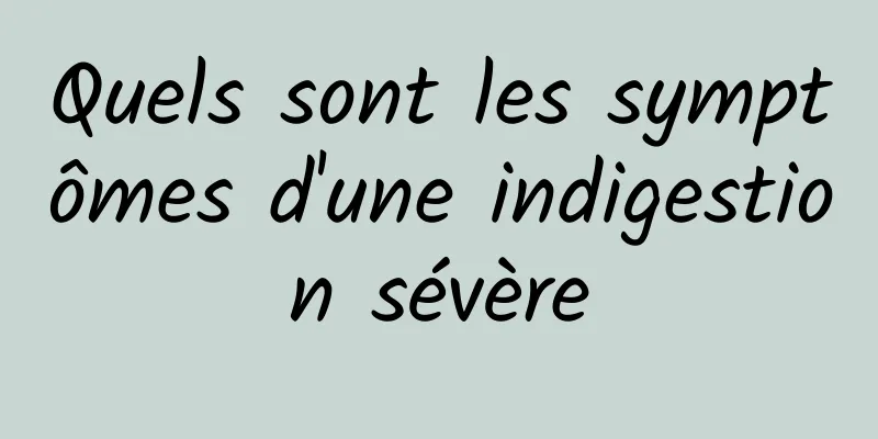 Quels sont les symptômes d'une indigestion sévère