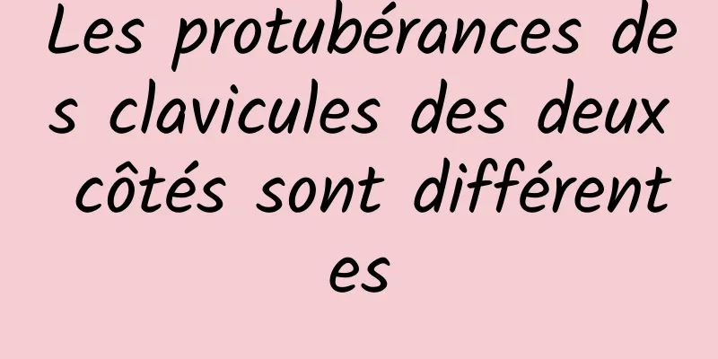 Les protubérances des clavicules des deux côtés sont différentes