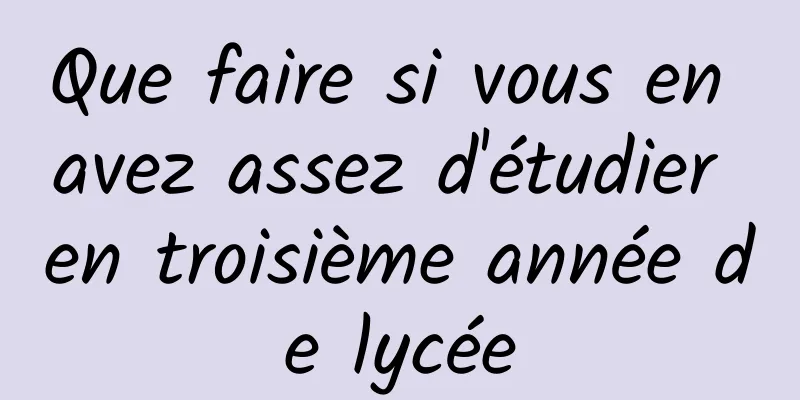 Que faire si vous en avez assez d'étudier en troisième année de lycée