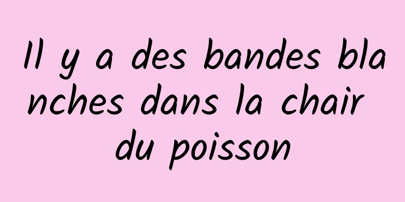 Il y a des bandes blanches dans la chair du poisson