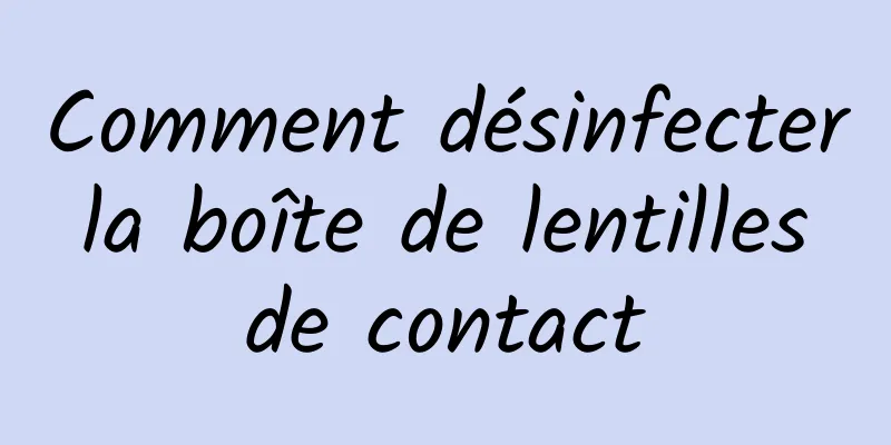 Comment désinfecter la boîte de lentilles de contact