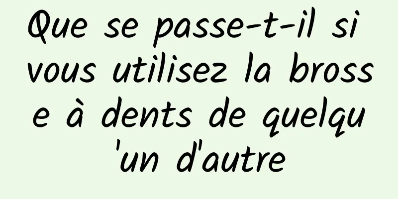 Que se passe-t-il si vous utilisez la brosse à dents de quelqu'un d'autre