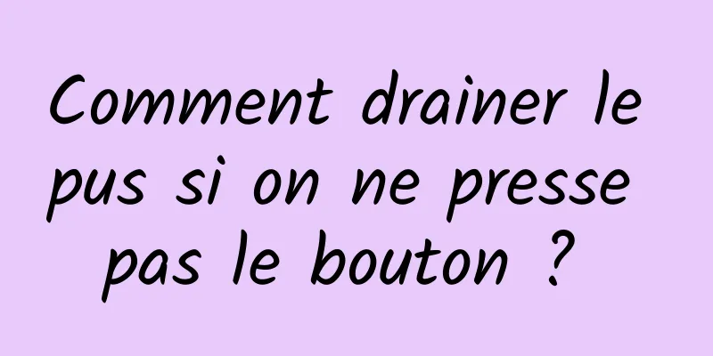 Comment drainer le pus si on ne presse pas le bouton ? 