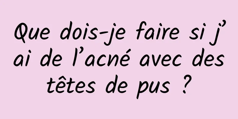 Que dois-je faire si j’ai de l’acné avec des têtes de pus ? 