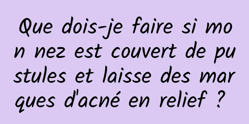 Que dois-je faire si mon nez est couvert de pustules et laisse des marques d'acné en relief ? 