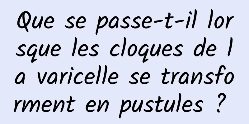 Que se passe-t-il lorsque les cloques de la varicelle se transforment en pustules ? 