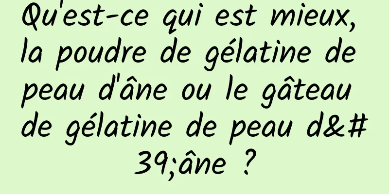 Qu'est-ce qui est mieux, la poudre de gélatine de peau d'âne ou le gâteau de gélatine de peau d'âne ?