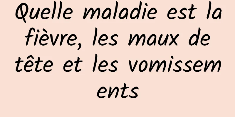 Quelle maladie est la fièvre, les maux de tête et les vomissements