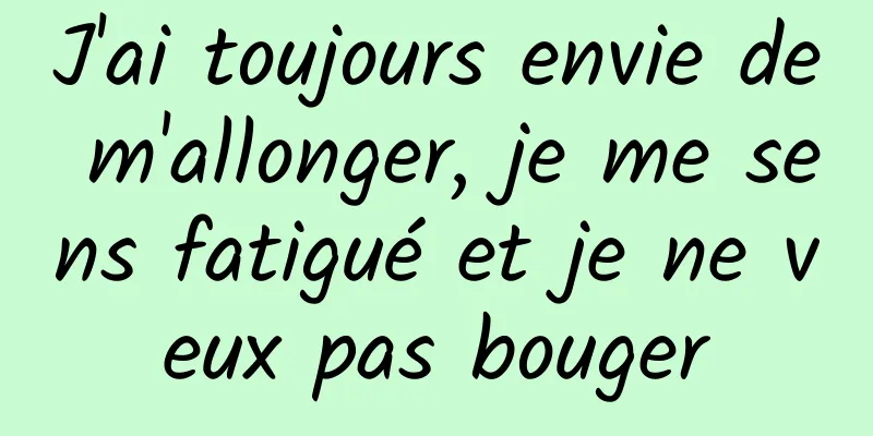 J'ai toujours envie de m'allonger, je me sens fatigué et je ne veux pas bouger