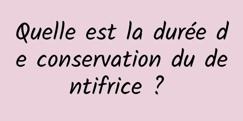 Quelle est la durée de conservation du dentifrice ? 