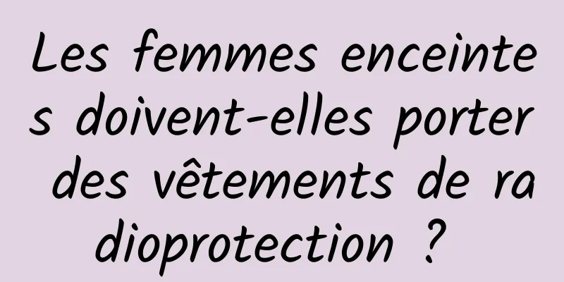 Les femmes enceintes doivent-elles porter des vêtements de radioprotection ? 