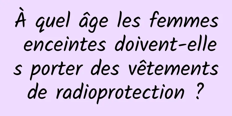 À quel âge les femmes enceintes doivent-elles porter des vêtements de radioprotection ? 