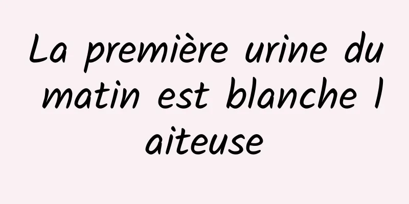 La première urine du matin est blanche laiteuse