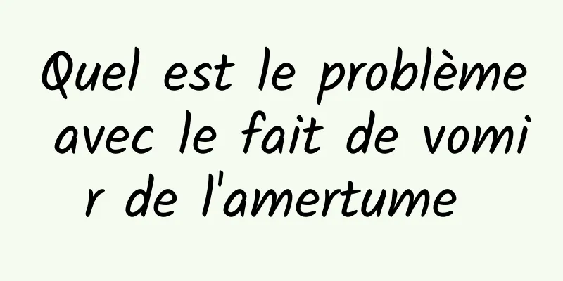 Quel est le problème avec le fait de vomir de l'amertume 