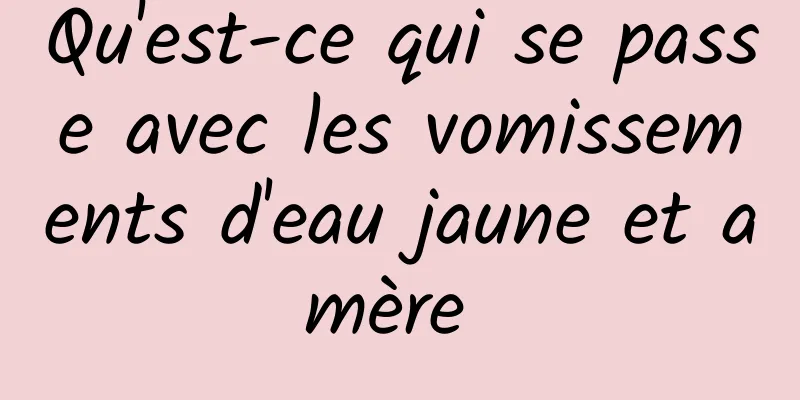 Qu'est-ce qui se passe avec les vomissements d'eau jaune et amère 