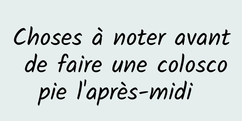 Choses à noter avant de faire une coloscopie l'après-midi 