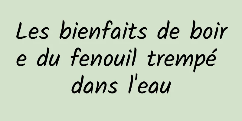 Les bienfaits de boire du fenouil trempé dans l'eau