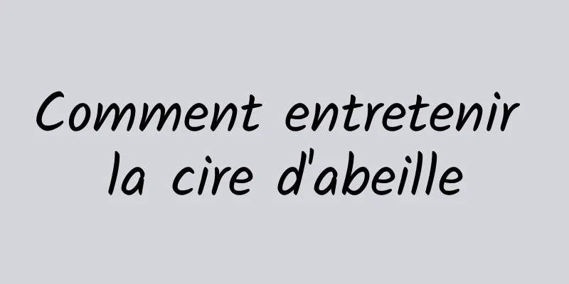 Comment entretenir la cire d'abeille