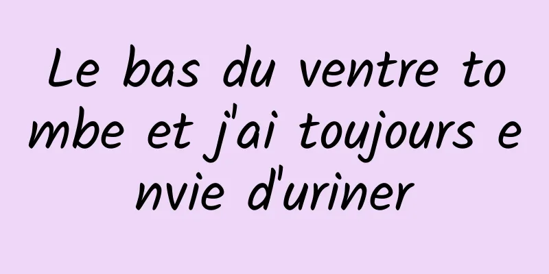 Le bas du ventre tombe et j'ai toujours envie d'uriner