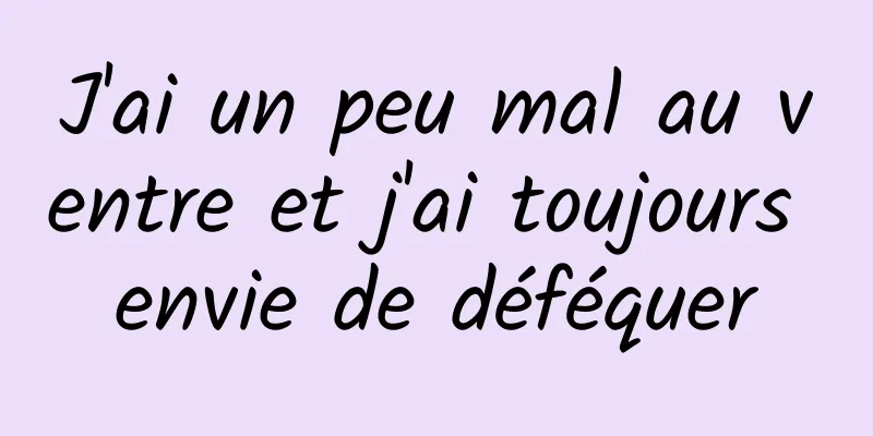 J'ai un peu mal au ventre et j'ai toujours envie de déféquer