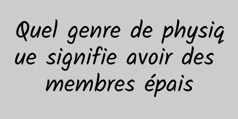 Quel genre de physique signifie avoir des membres épais