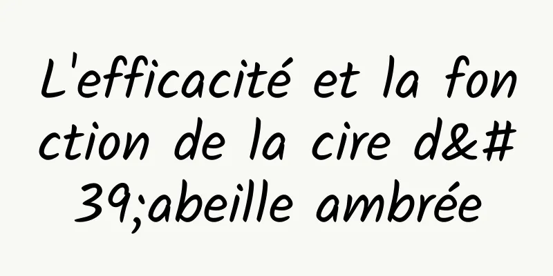 L'efficacité et la fonction de la cire d'abeille ambrée