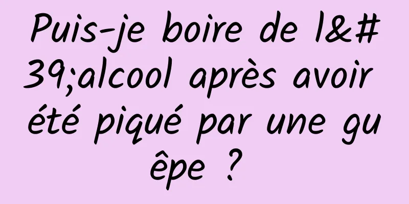 Puis-je boire de l'alcool après avoir été piqué par une guêpe ? 