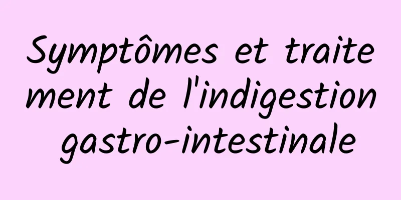 Symptômes et traitement de l'indigestion gastro-intestinale