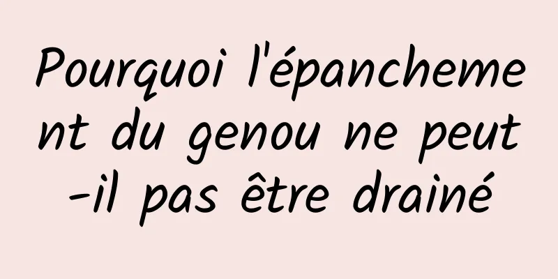 Pourquoi l'épanchement du genou ne peut-il pas être drainé