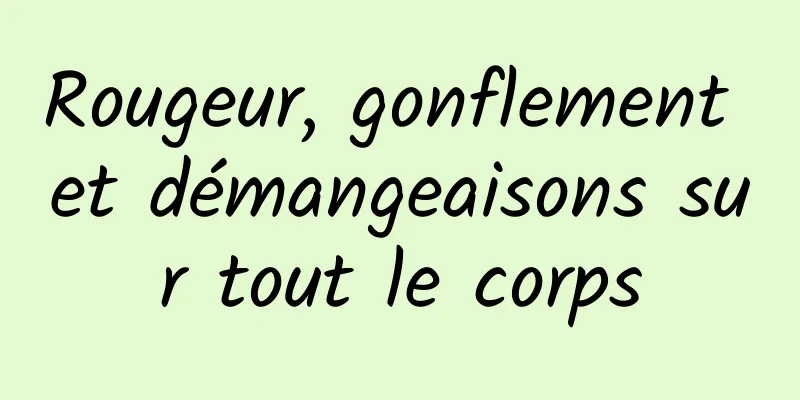 Rougeur, gonflement et démangeaisons sur tout le corps