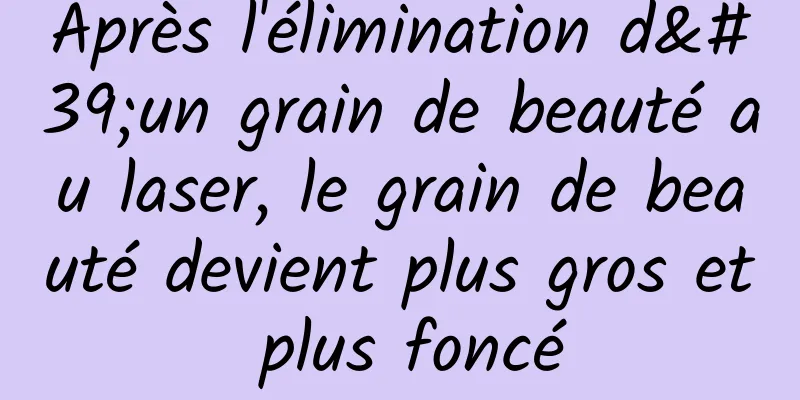 Après l'élimination d'un grain de beauté au laser, le grain de beauté devient plus gros et plus foncé